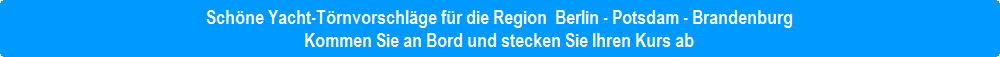 Schöne Yacht-Törnvorschläge für die Region  Berlin - Potsdam - Brandenburg. Kommen Sie an Bord & stecken Sie den Kurs ab !